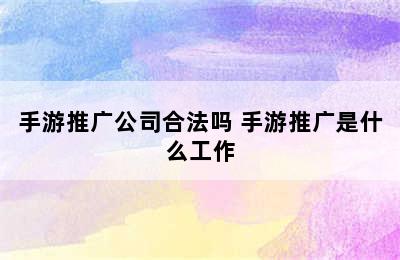 手游推广公司合法吗 手游推广是什么工作